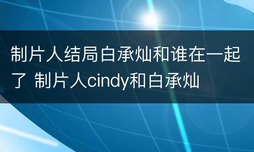 制片人结局白承灿和谁在一起了 制片人cindy和白承灿