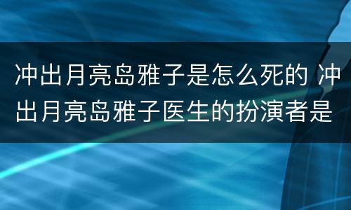 冲出月亮岛雅子是怎么死的 冲出月亮岛雅子医生的扮演者是谁