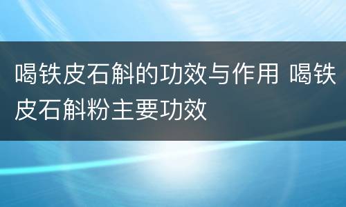 喝铁皮石斛的功效与作用 喝铁皮石斛粉主要功效