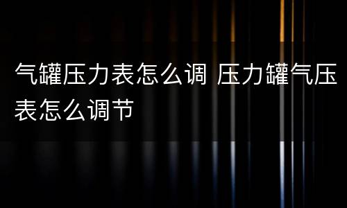 气罐压力表怎么调 压力罐气压表怎么调节