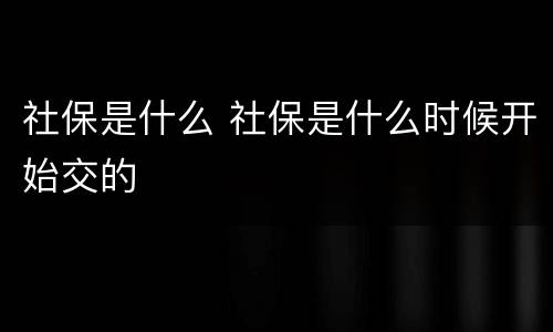 社保是什么 社保是什么时候开始交的