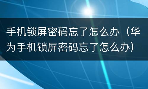 手机锁屏密码忘了怎么办（华为手机锁屏密码忘了怎么办）