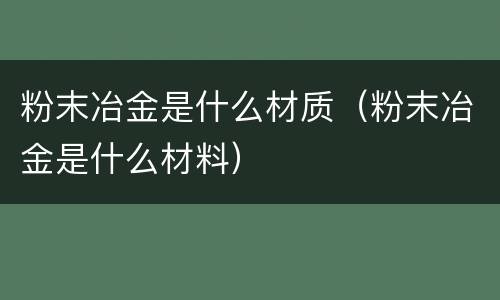 粉末冶金是什么材质（粉末冶金是什么材料）