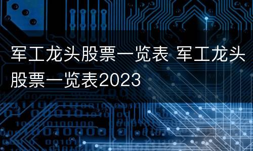 军工龙头股票一览表 军工龙头股票一览表2023