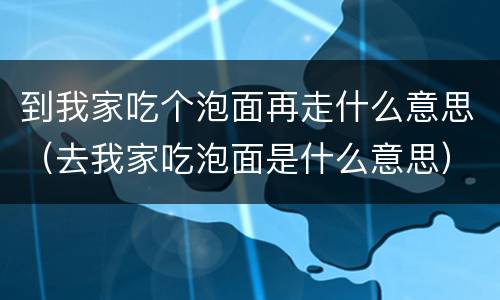 到我家吃个泡面再走什么意思（去我家吃泡面是什么意思）