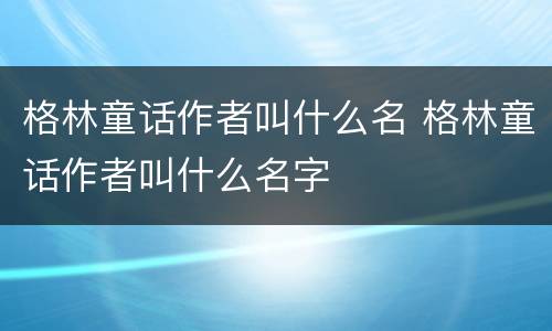 格林童话作者叫什么名 格林童话作者叫什么名字