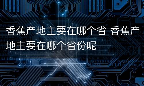 香蕉产地主要在哪个省 香蕉产地主要在哪个省份呢