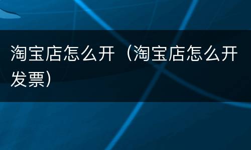 淘宝店怎么开（淘宝店怎么开发票）