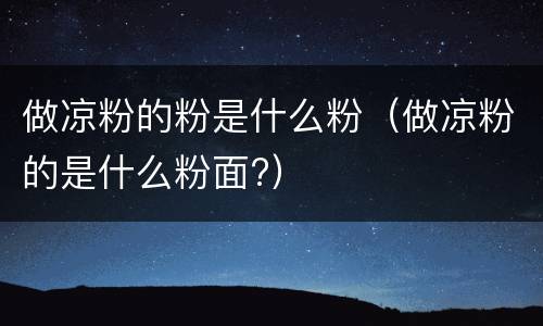 做凉粉的粉是什么粉（做凉粉的是什么粉面?）