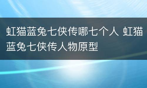 虹猫蓝兔七侠传哪七个人 虹猫蓝兔七侠传人物原型