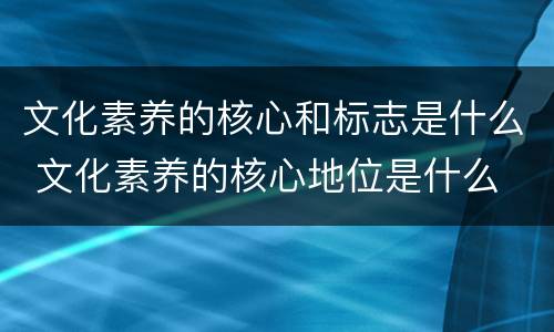 文化素养的核心和标志是什么 文化素养的核心地位是什么