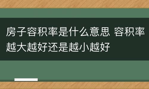 房子容积率是什么意思 容积率越大越好还是越小越好