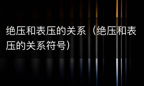 绝压和表压的关系（绝压和表压的关系符号）