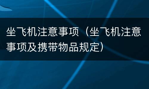 坐飞机注意事项（坐飞机注意事项及携带物品规定）