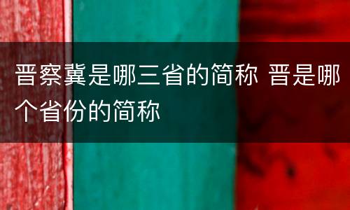 晋察冀是哪三省的简称 晋是哪个省份的简称