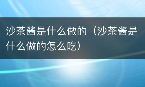 沙茶酱是什么做的（沙茶酱是什么做的怎么吃）