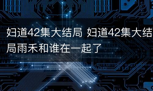 妇道42集大结局 妇道42集大结局雨禾和谁在一起了