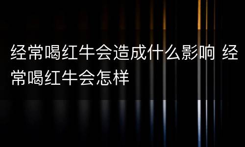 经常喝红牛会造成什么影响 经常喝红牛会怎样