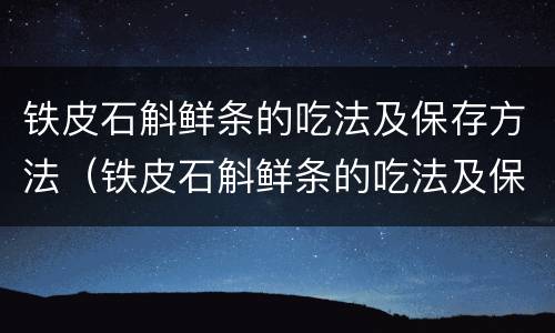 铁皮石斛鲜条的吃法及保存方法（铁皮石斛鲜条的吃法及保存方法图片）