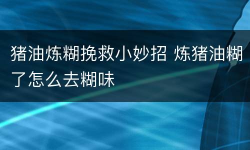 猪油炼糊挽救小妙招 炼猪油糊了怎么去糊味