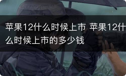 苹果12什么时候上市 苹果12什么时候上市的多少钱