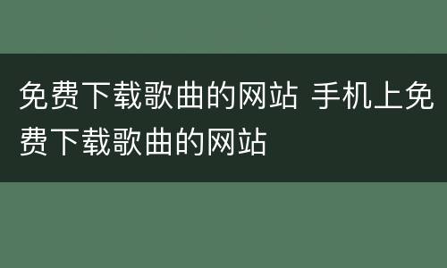 免费下载歌曲的网站 手机上免费下载歌曲的网站