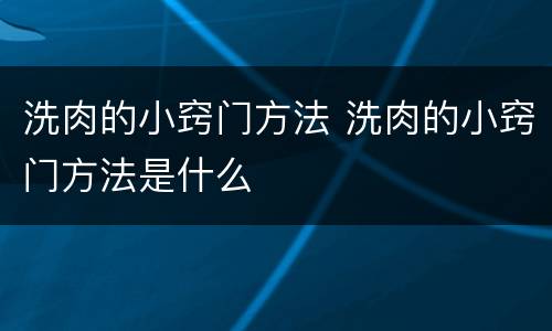 洗肉的小窍门方法 洗肉的小窍门方法是什么