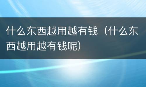 什么东西越用越有钱（什么东西越用越有钱呢）