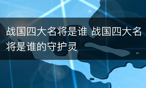 战国四大名将是谁 战国四大名将是谁的守护灵