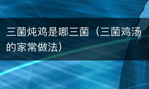 三菌炖鸡是哪三菌（三菌鸡汤的家常做法）