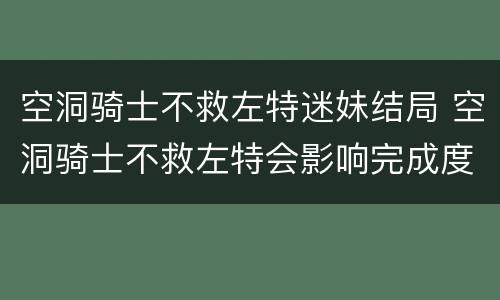 空洞骑士不救左特迷妹结局 空洞骑士不救左特会影响完成度吗