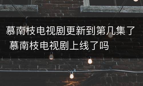 慕南枝电视剧更新到第几集了 慕南枝电视剧上线了吗