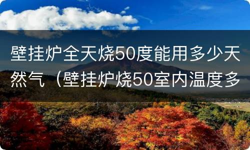 壁挂炉全天烧50度能用多少天然气（壁挂炉烧50室内温度多少度）