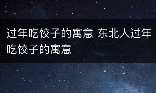 过年吃饺子的寓意 东北人过年吃饺子的寓意