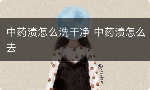 中药渍怎么洗干净 中药渍怎么去