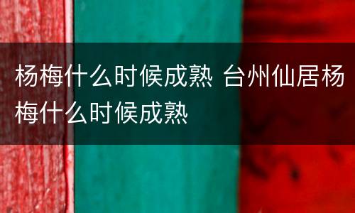 杨梅什么时候成熟 台州仙居杨梅什么时候成熟