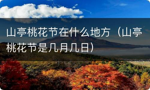 山亭桃花节在什么地方（山亭桃花节是几月几日）