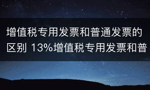 增值税专用发票和普通发票的区别 13%增值税专用发票和普通发票的区别