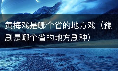 黄梅戏是哪个省的地方戏（豫剧是哪个省的地方剧种）