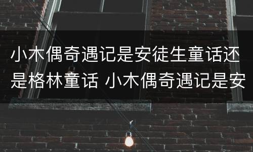 小木偶奇遇记是安徒生童话还是格林童话 小木偶奇遇记是安徒生童话吗