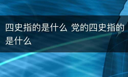 四史指的是什么 党的四史指的是什么