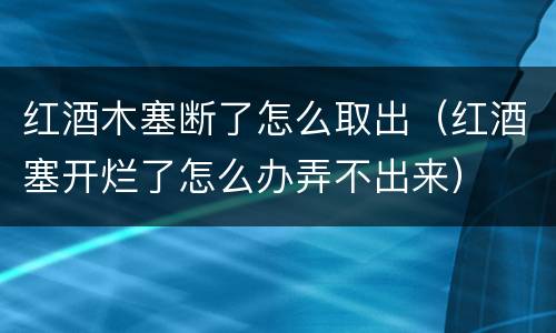 红酒木塞断了怎么取出（红酒塞开烂了怎么办弄不出来）