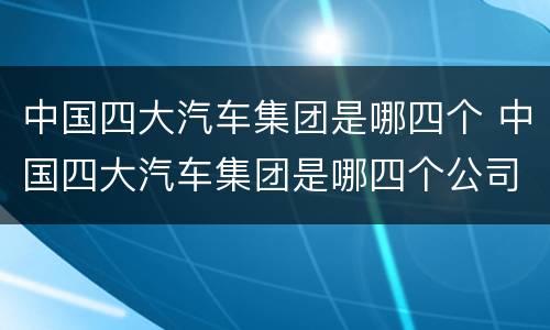 中国四大汽车集团是哪四个 中国四大汽车集团是哪四个公司