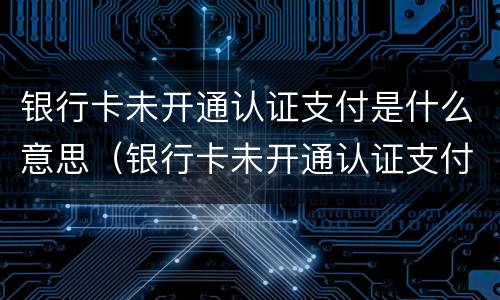 银行卡未开通认证支付是什么意思（银行卡未开通认证支付1000057）