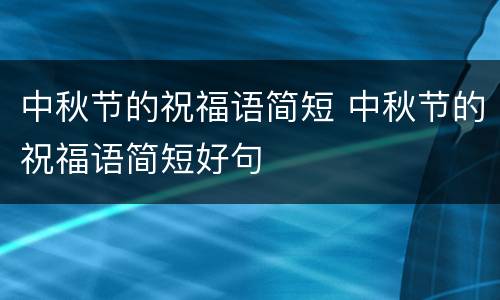 中秋节的祝福语简短 中秋节的祝福语简短好句