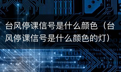 台风停课信号是什么颜色（台风停课信号是什么颜色的灯）