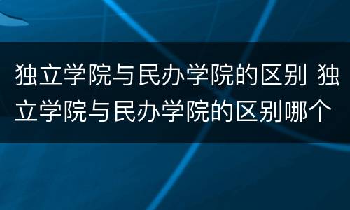 独立学院与民办学院的区别 独立学院与民办学院的区别哪个好一些