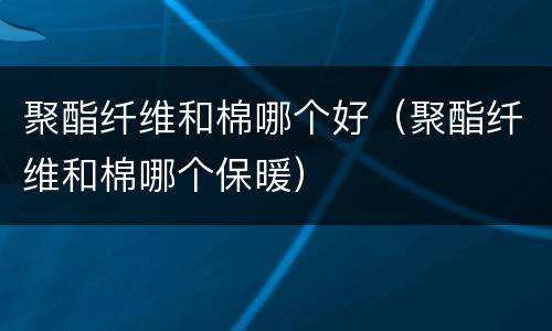 聚酯纤维和棉哪个好（聚酯纤维和棉哪个保暖）