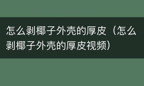 怎么剥椰子外壳的厚皮（怎么剥椰子外壳的厚皮视频）