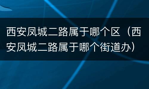 西安凤城二路属于哪个区（西安凤城二路属于哪个街道办）